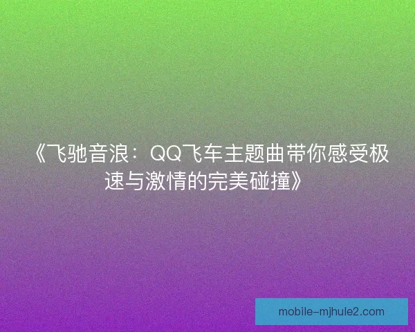 《飞驰音浪：QQ飞车主题曲带你感受极速与激情的完美碰撞》