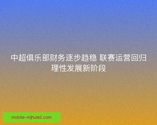 中超俱乐部财务逐步趋稳 联赛运营回归理性发展新阶段