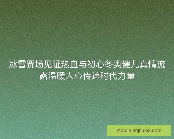 冰雪赛场见证热血与初心冬奥健儿真情流露温暖人心传递时代力量 冰雪赛场见证热血与初心冬奥健儿真情流露温暖人心传递时代力量