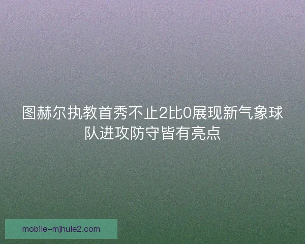 图赫尔执教首秀不止2比0展现新气象球队进攻防守皆有亮点