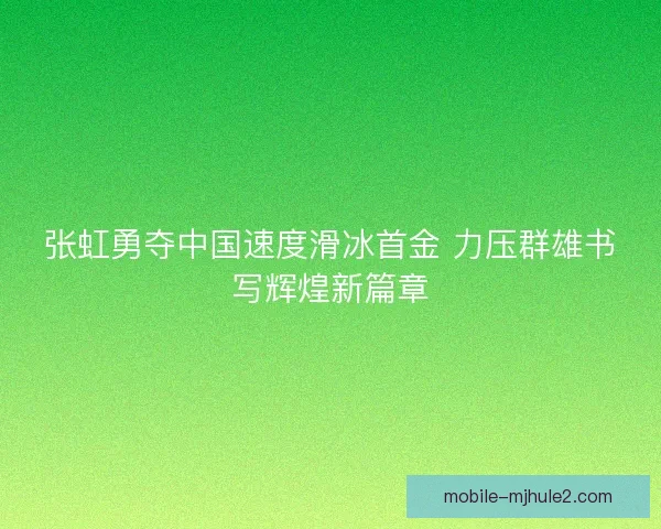 张虹勇夺中国速度滑冰首金 力压群雄书写辉煌新篇章