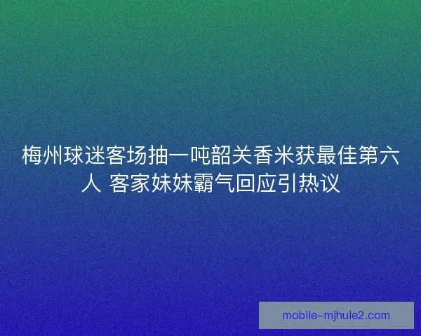 梅州球迷客场抽一吨韶关香米获最佳第六人 客家妹妹霸气回应引热议