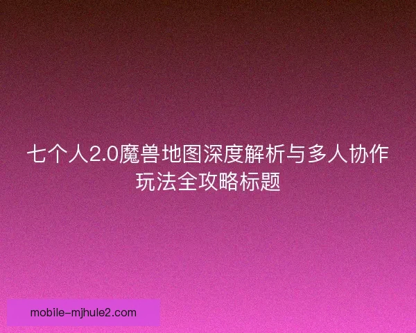 七个人2.0魔兽地图深度解析与多人协作玩法全攻略标题 七个人2.0魔兽地图深度解析与多人协作玩法全攻略标题