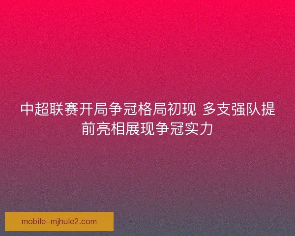 中超联赛开局争冠格局初现 多支强队提前亮相展现争冠实力 中超联赛开局争冠格局初现 多支强队提前亮相展现争冠实力