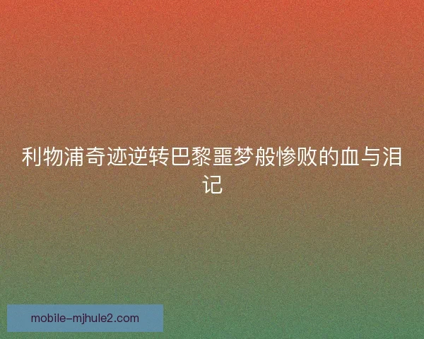 利物浦奇迹逆转巴黎噩梦般惨败的血与泪记