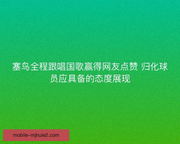 塞鸟全程跟唱国歌赢得网友点赞 归化球员应具备的态度展现 塞鸟全程跟唱国歌赢得网友点赞 归化球员应具备的态度展现