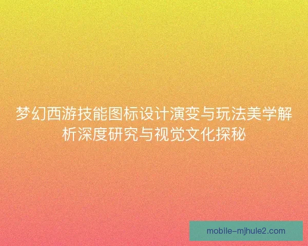 梦幻西游技能图标设计演变与玩法美学解析深度研究与视觉文化探秘 梦幻西游技能图标设计演变与玩法美学解析深度研究与视觉文化探秘