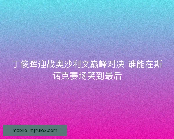 丁俊晖迎战奥沙利文巅峰对决 谁能在斯诺克赛场笑到最后