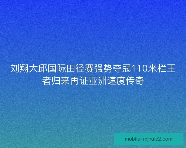 刘翔大邱国际田径赛强势夺冠110米栏王者归来再证亚洲速度传奇