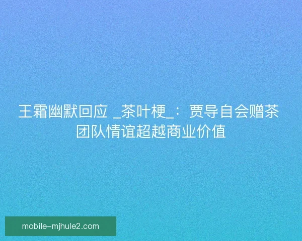 王霜幽默回应 _茶叶梗_：贾导自会赠茶 团队情谊超越商业价值