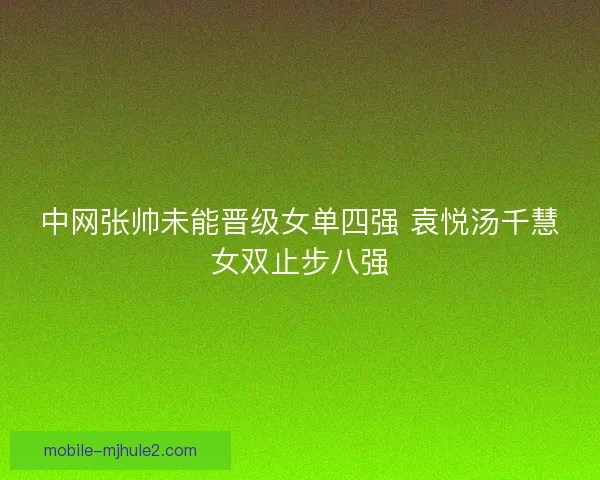 中网张帅未能晋级女单四强 袁悦汤千慧女双止步八强 中网张帅未能晋级女单四强 袁悦汤千慧女双止步八强