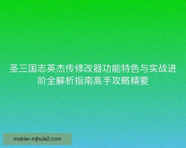 圣三国志英杰传修改器功能特色与实战进阶全解析指南高手攻略精要 圣三国志英杰传修改器功能特色与实战进阶全解析指南高手攻略精要